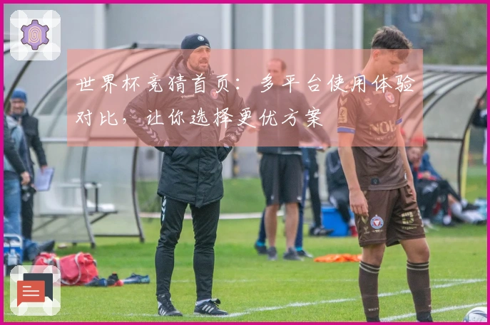 世界杯竞猜首页：多平台使用体验对比，让你选择更优方案