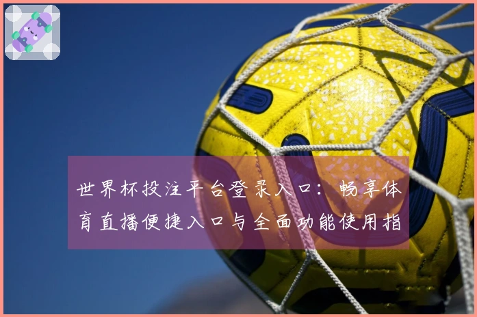 世界杯投注平台登录入口:畅享体育直播便捷入口与全面功能使用指南