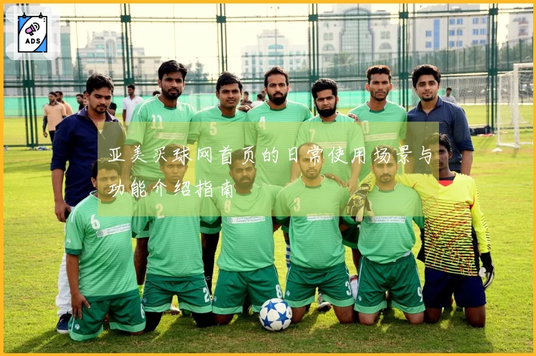 亚美买球网首页的日常使用场景与功能介绍指南