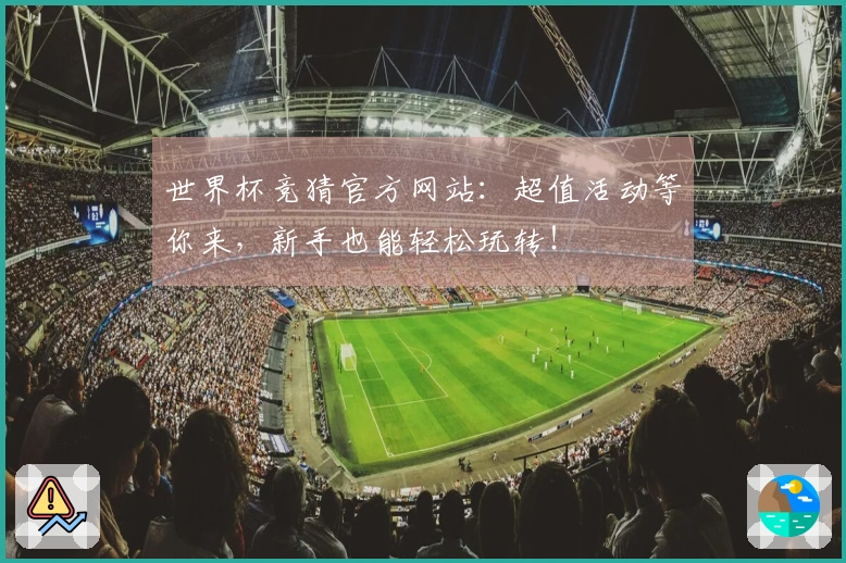 世界杯竞猜官方网站：超值活动等你来，新手也能轻松玩转！