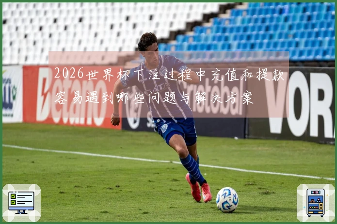 2026世界杯下注过程中充值和提款容易遇到哪些问题与解决方案