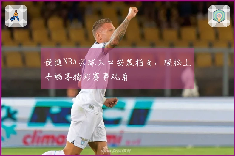 便捷NBA买球入口安装指南，轻松上手畅享精彩赛事观看