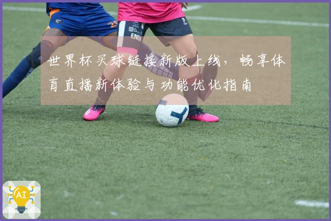 世界杯买球链接新版上线，畅享体育直播新体验与功能优化指南