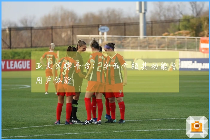 亚美买球平台：全面介绍其功能与用户体验
