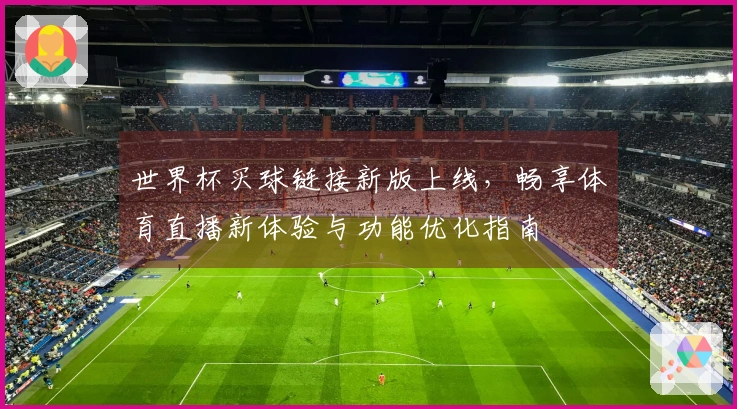 世界杯买球链接新版上线，畅享体育直播新体验与功能优化指南