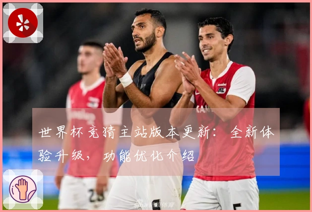 世界杯竞猜主站版本更新：全新体验升级，功能优化介绍