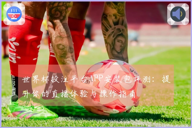 世界杯投注平台APP安装包评测：提升你的直播体验与操作指南