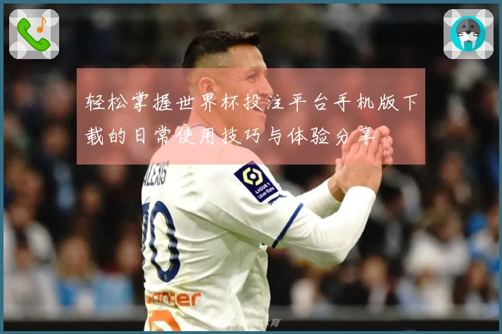 轻松掌握世界杯投注平台手机版下载的日常使用技巧与体验分享