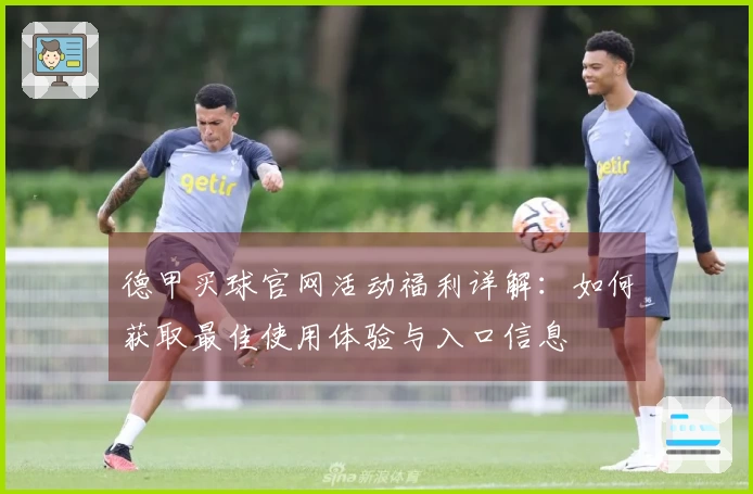 德甲买球官网活动福利详解：如何获取最佳使用体验与入口信息