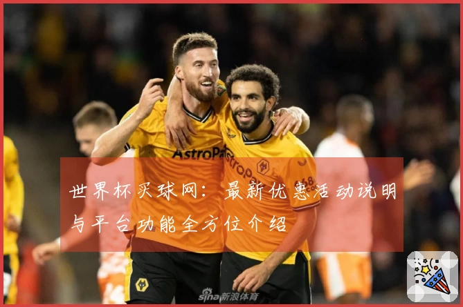 世界杯买球网：最新优惠活动说明与平台功能全方位介绍
