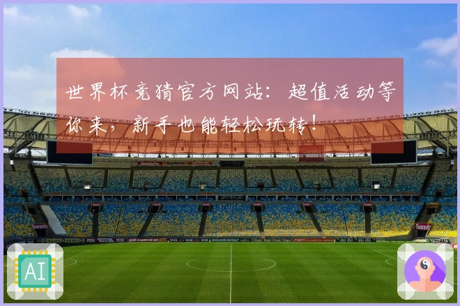世界杯竞猜官方网站：超值活动等你来，新手也能轻松玩转！