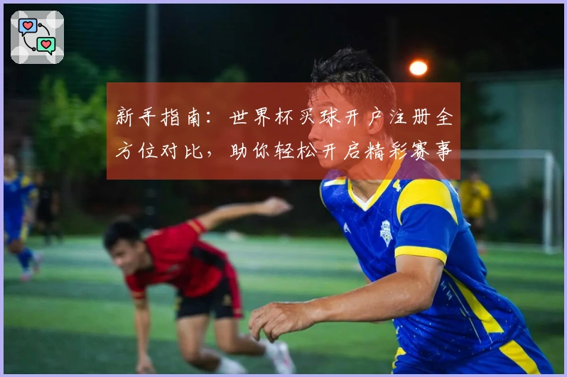 新手指南：世界杯买球开户注册全方位对比，助你轻松开启精彩赛事观看之旅