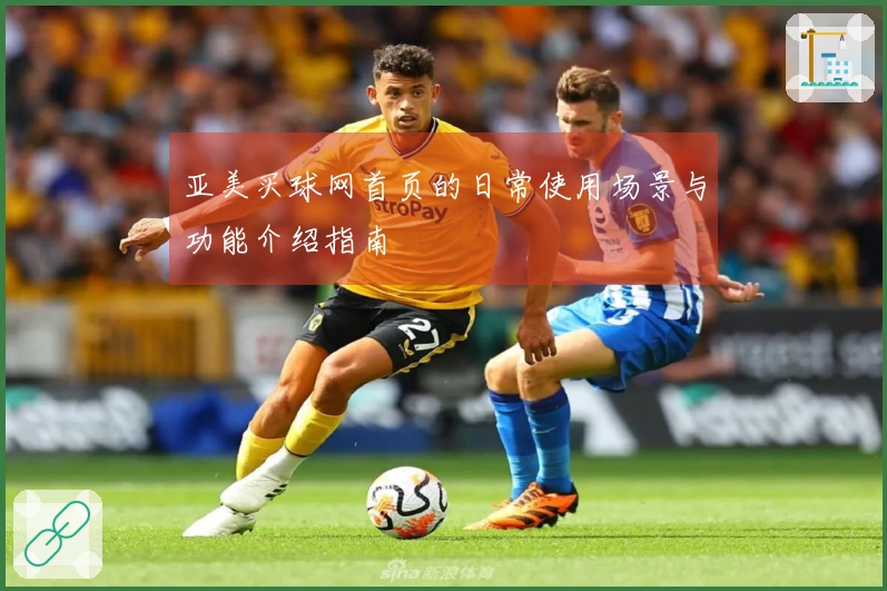 亚美买球网首页的日常使用场景与功能介绍指南