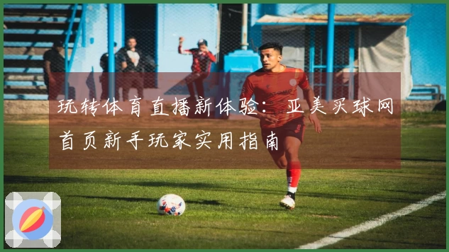 玩转体育直播新体验：亚美买球网首页新手玩家实用指南
