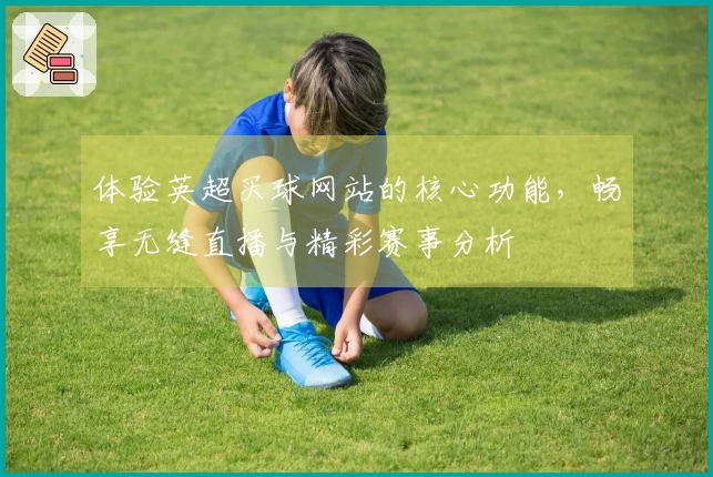 体验英超买球网站的核心功能，畅享无缝直播与精彩赛事分析