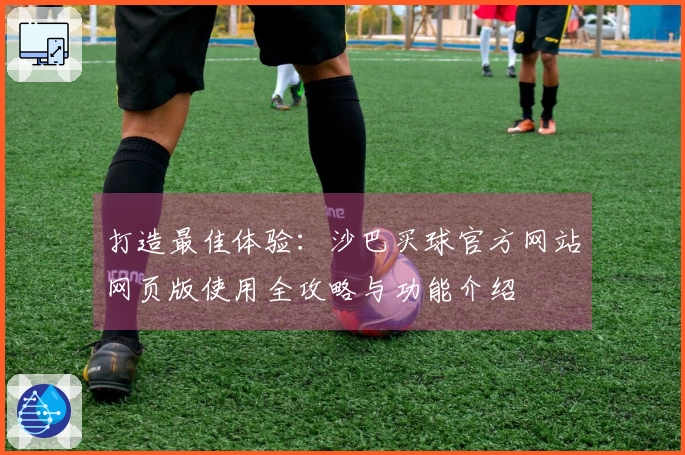 打造最佳体验：沙巴买球官方网站网页版使用全攻略与功能介绍