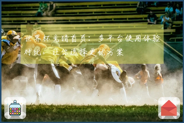 世界杯竞猜首页：多平台使用体验对比，让你选择更优方案