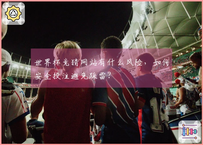 世界杯竞猜网站有什么风险，如何安全投注避免踩雷？
