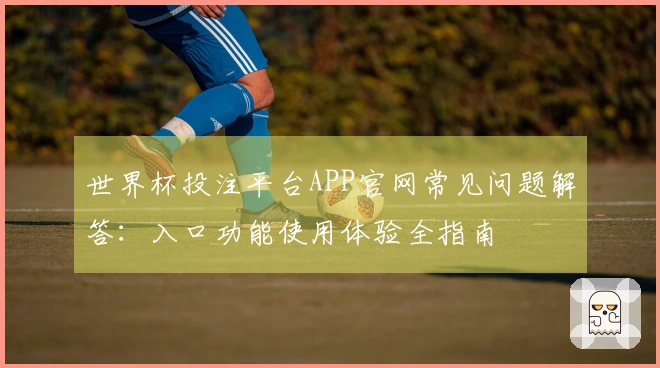 世界杯投注平台APP官网常见问题解答：入口功能使用体验全指南