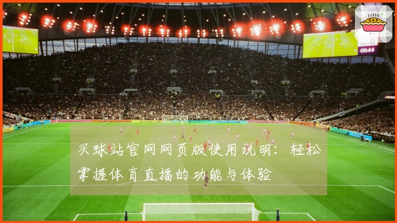 买球站官网网页版使用说明：轻松掌握体育直播的功能与体验
