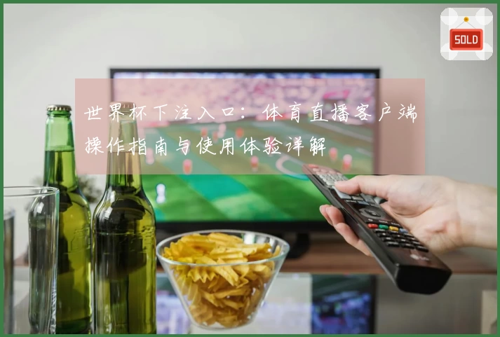 世界杯下注入口：体育直播客户端操作指南与使用体验详解