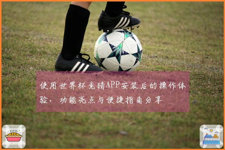 使用世界杯竞猜APP安装后的操作体验，功能亮点与便捷指南分享