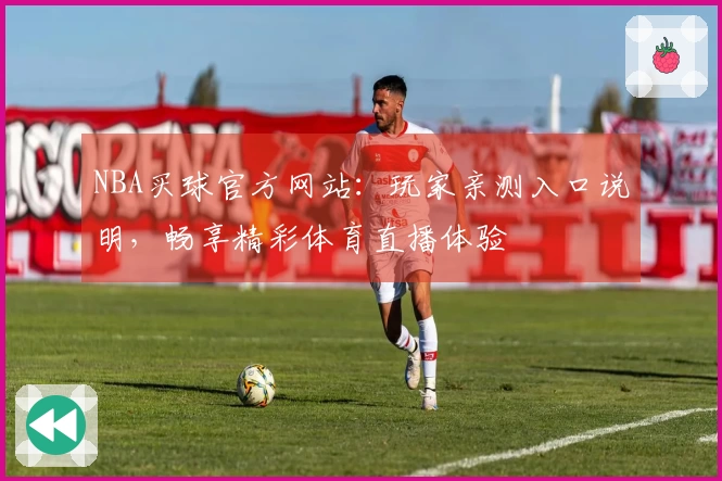 NBA买球官方网站：玩家亲测入口说明，畅享精彩体育直播体验