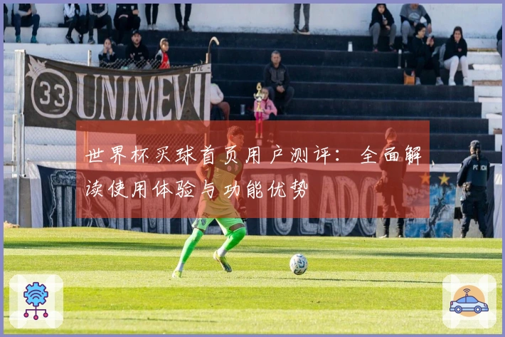 世界杯买球首页用户测评：全面解读使用体验与功能优势