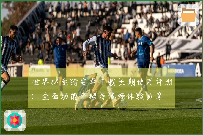 世界杯竞猜安卓下载长期使用评测：全面功能介绍与流畅体验分享